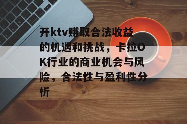 开ktv赚取合法收益的机遇和挑战，卡拉OK行业的商业机会与风险，合法性与盈利性分析