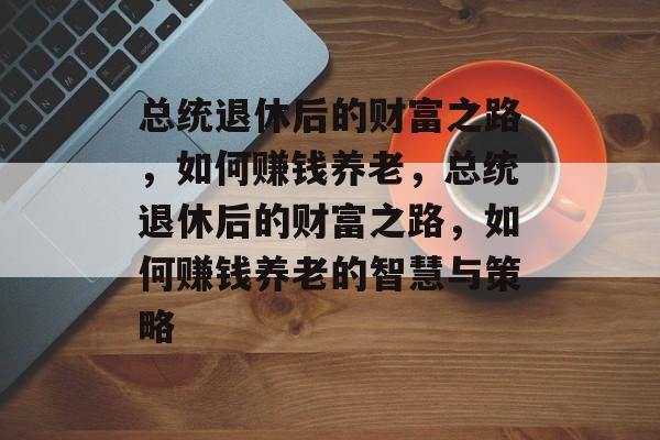 总统退休后的财富之路，如何赚钱养老，总统退休后的财富之路，如何赚钱养老的智慧与策略