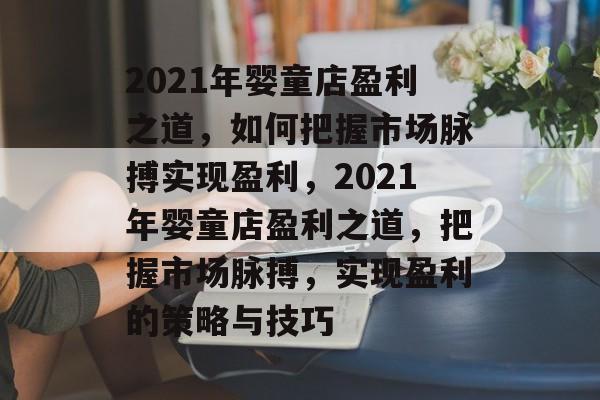 2021年婴童店盈利之道，如何把握市场脉搏实现盈利，2021年婴童店盈利之道，把握市场脉搏，实现盈利的策略与技巧