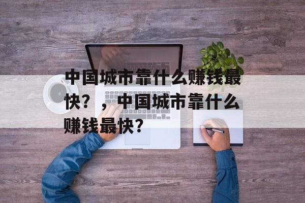 中国城市靠什么赚钱最快？，中国城市靠什么赚钱最快？