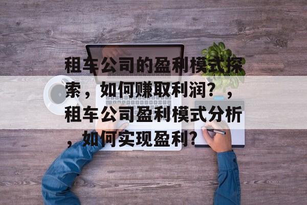 租车公司的盈利模式探索，如何赚取利润？，租车公司盈利模式分析，如何实现盈利?