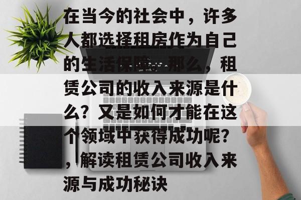 在当今的社会中，许多人都选择租房作为自己的生活保障。那么，租赁公司的收入来源是什么？又是如何才能在这个领域中获得成功呢？，解读租赁公司收入来源与成功秘诀