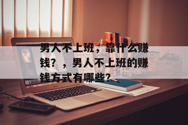 男人不上班，靠什么赚钱？，男人不上班的赚钱方式有哪些？