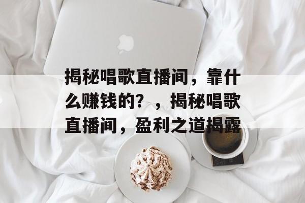 揭秘唱歌直播间，靠什么赚钱的？，揭秘唱歌直播间，盈利之道揭露