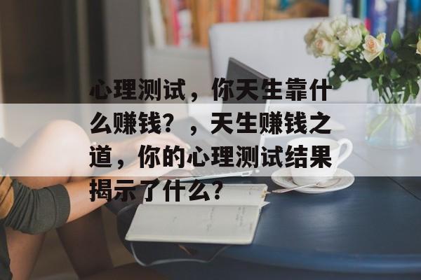 心理测试，你天生靠什么赚钱？，天生赚钱之道，你的心理测试结果揭示了什么？