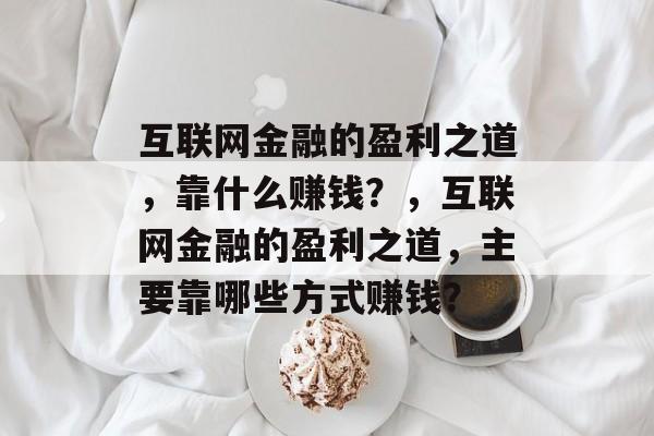 互联网金融的盈利之道，靠什么赚钱？，互联网金融的盈利之道，主要靠哪些方式赚钱？