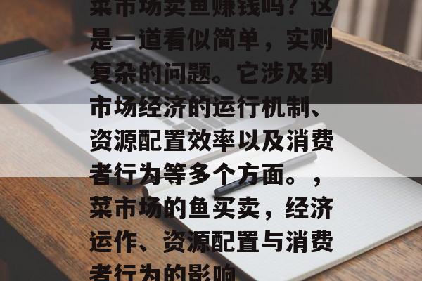 菜市场卖鱼赚钱吗？这是一道看似简单，实则复杂的问题。它涉及到市场经济的运行机制、资源配置效率以及消费者行为等多个方面。，菜市场的鱼买卖，经济运作、资源配置与消费者行为的影响