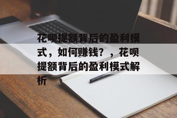 花呗提额背后的盈利模式，如何赚钱？，花呗提额背后的盈利模式解析