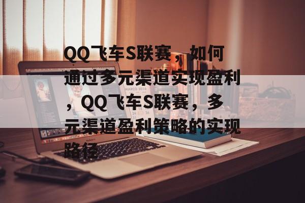 QQ飞车S联赛，如何通过多元渠道实现盈利，QQ飞车S联赛，多元渠道盈利策略的实现路径