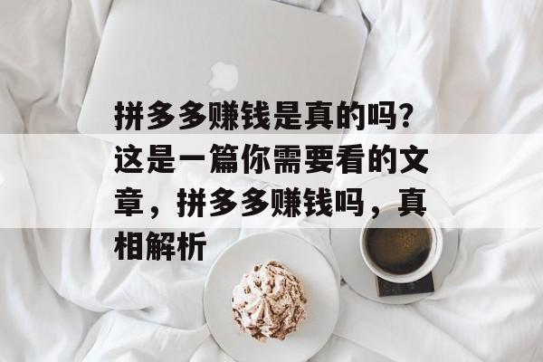 拼多多赚钱是真的吗？这是一篇你需要看的文章，拼多多赚钱吗，真相解析