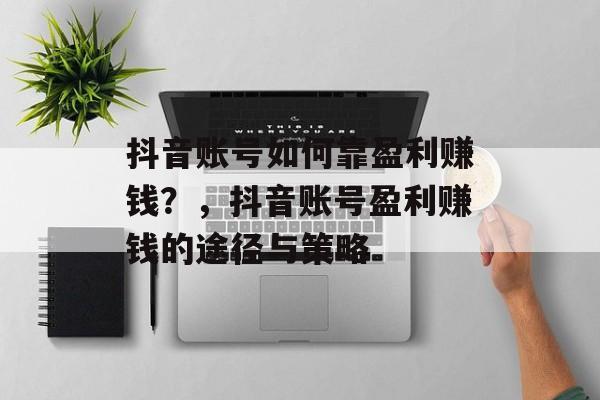 抖音账号如何靠盈利赚钱？，抖音账号盈利赚钱的途径与策略