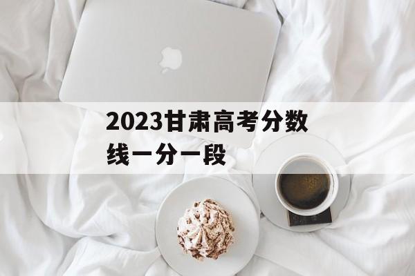 2023甘肃高考分数线一分一段