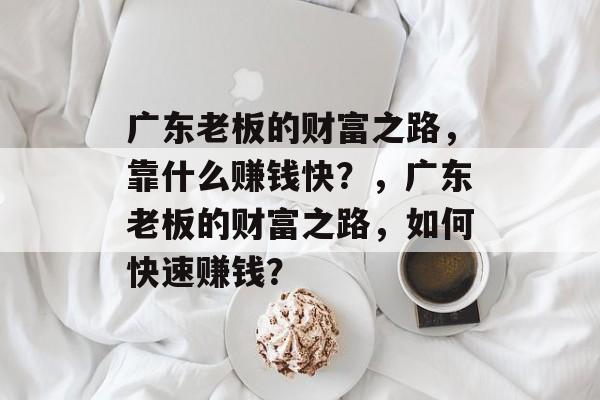 广东老板的财富之路，靠什么赚钱快？，广东老板的财富之路，如何快速赚钱？