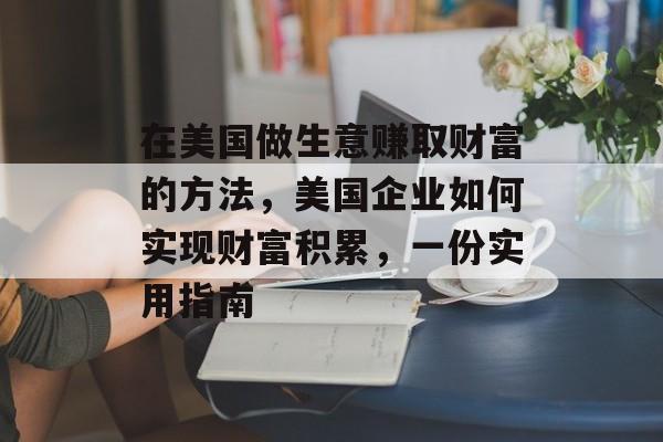 在美国做生意赚取财富的方法，美国企业如何实现财富积累，一份实用指南