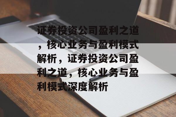 证券投资公司盈利之道，核心业务与盈利模式解析，证券投资公司盈利之道，核心业务与盈利模式深度解析