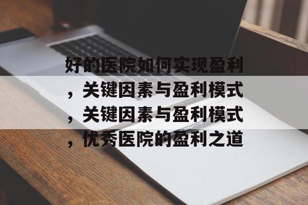 好的医院如何实现盈利，关键因素与盈利模式，关键因素与盈利模式，优秀医院的盈利之道