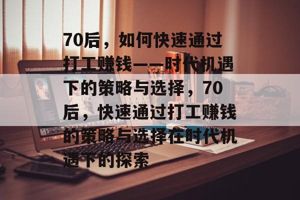 70后，如何快速通过打工赚钱——时代机遇下的策略与选择，70后，快速通过打工赚钱的策略与选择在时代机遇下的探索