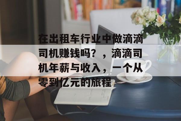 在出租车行业中做滴滴司机赚钱吗？，滴滴司机年薪与收入，一个从零到亿元的旅程