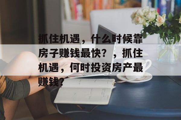 抓住机遇，什么时候靠房子赚钱最快？，抓住机遇，何时投资房产最赚钱？