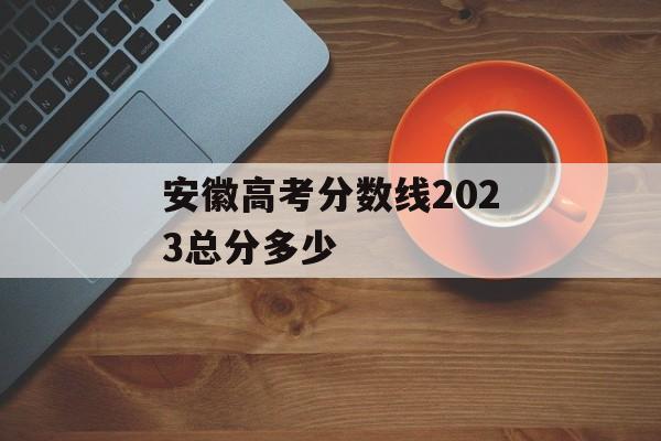 安徽高考分数线2023总分多少