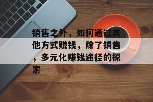 销售之外，如何通过其他方式赚钱，除了销售，多元化赚钱途径的探索