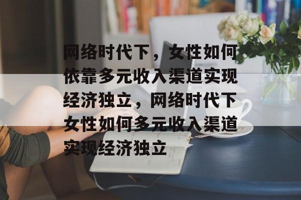 网络时代下，女性如何依靠多元收入渠道实现经济独立，网络时代下女性如何多元收入渠道实现经济独立