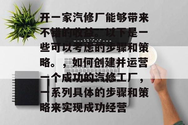 开一家汽修厂能够带来不错的收益。以下是一些可以考虑的步骤和策略。，如何创建并运营一个成功的汽修工厂，一系列具体的步骤和策略来实现成功经营