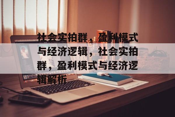 社会实拍群，盈利模式与经济逻辑，社会实拍群，盈利模式与经济逻辑解析