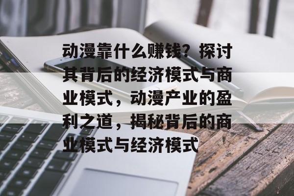 动漫靠什么赚钱？探讨其背后的经济模式与商业模式，动漫产业的盈利之道，揭秘背后的商业模式与经济模式