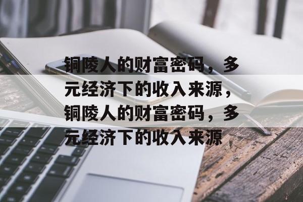 铜陵人的财富密码，多元经济下的收入来源，铜陵人的财富密码，多元经济下的收入来源