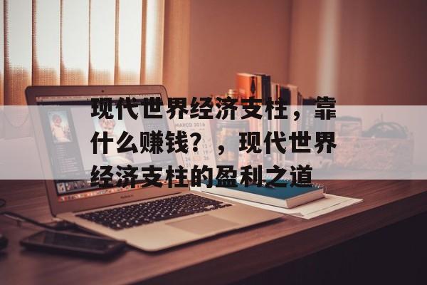 现代世界经济支柱，靠什么赚钱？，现代世界经济支柱的盈利之道