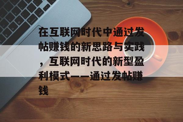 在互联网时代中通过发帖赚钱的新思路与实践，互联网时代的新型盈利模式——通过发帖赚钱