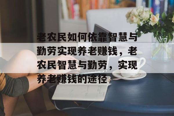 老农民如何依靠智慧与勤劳实现养老赚钱，老农民智慧与勤劳，实现养老赚钱的途径