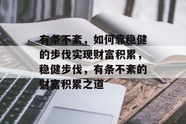 有条不紊，如何靠稳健的步伐实现财富积累，稳健步伐，有条不紊的财富积累之道