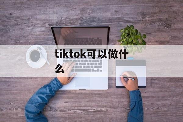 tiktok可以做什么