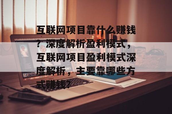 互联网项目靠什么赚钱？深度解析盈利模式，互联网项目盈利模式深度解析，主要靠哪些方式赚钱？