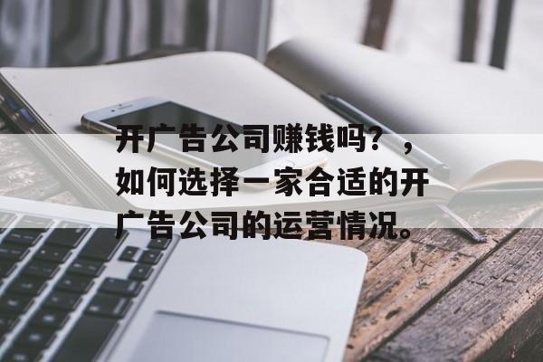 开广告公司赚钱吗？，如何选择一家合适的开广告公司的运营情况。