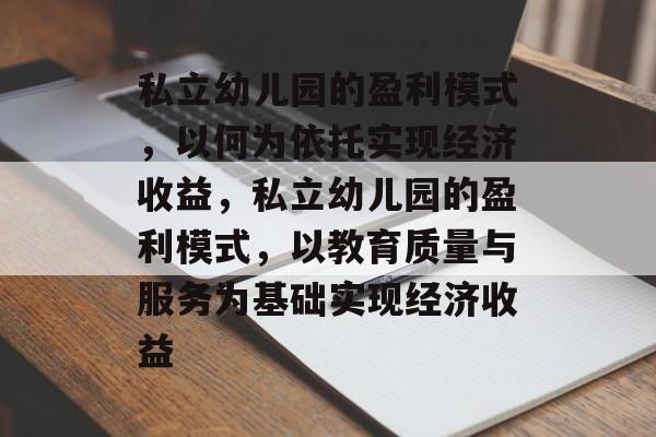 私立幼儿园的盈利模式，以何为依托实现经济收益，私立幼儿园的盈利模式，以教育质量与服务为基础实现经济收益