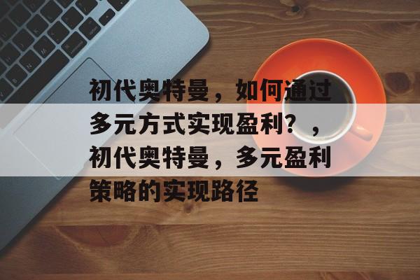 初代奥特曼，如何通过多元方式实现盈利？，初代奥特曼，多元盈利策略的实现路径