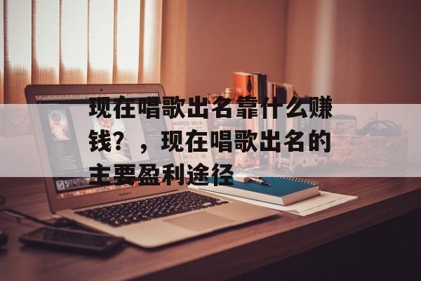 现在唱歌出名靠什么赚钱？，现在唱歌出名的主要盈利途径