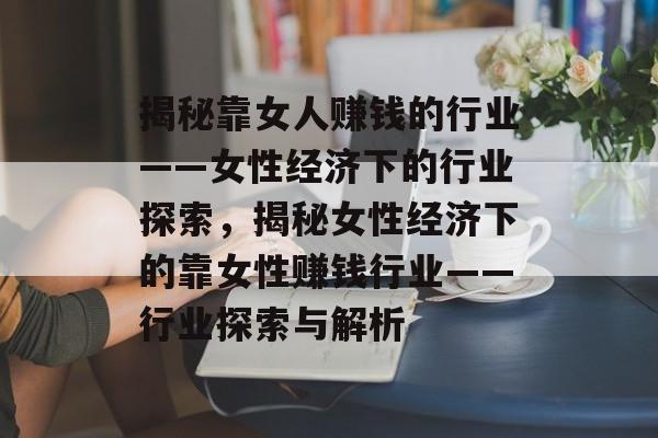 揭秘靠女人赚钱的行业——女性经济下的行业探索，揭秘女性经济下的靠女性赚钱行业——行业探索与解析