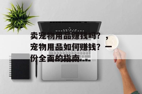 卖宠物用品赚钱吗？，宠物用品如何赚钱？一份全面的指南