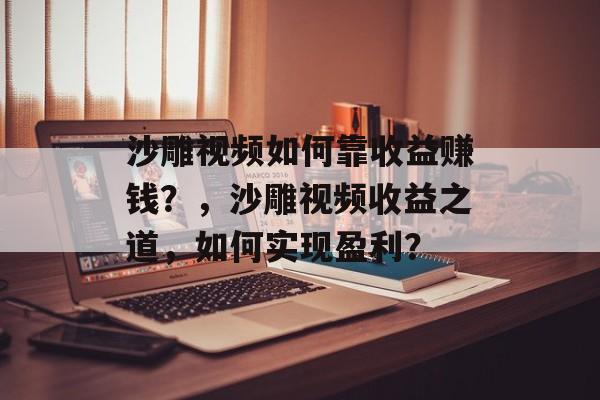 沙雕视频如何靠收益赚钱？，沙雕视频收益之道，如何实现盈利？