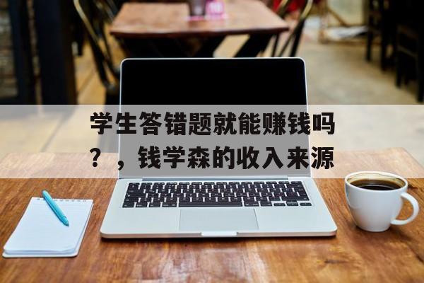 学生答错题就能赚钱吗？，钱学森的收入来源