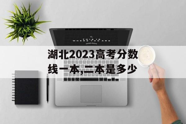 湖北2023高考分数线一本,二本是多少