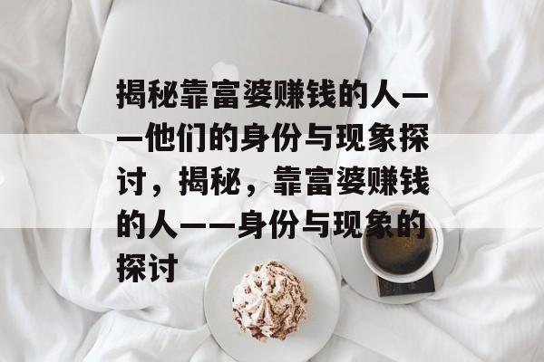 揭秘靠富婆赚钱的人——他们的身份与现象探讨，揭秘，靠富婆赚钱的人——身份与现象的探讨