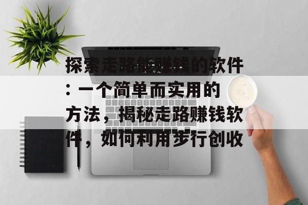 探索走路能赚钱的软件: 一个简单而实用的方法，揭秘走路赚钱软件，如何利用步行创收