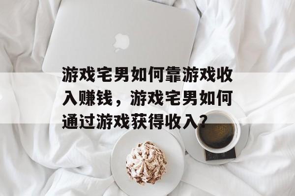 游戏宅男如何靠游戏收入赚钱，游戏宅男如何通过游戏获得收入？