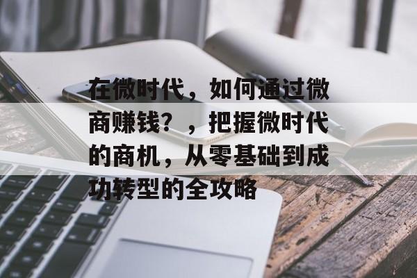 在微时代，如何通过微商赚钱？，把握微时代的商机，从零基础到成功转型的全攻略