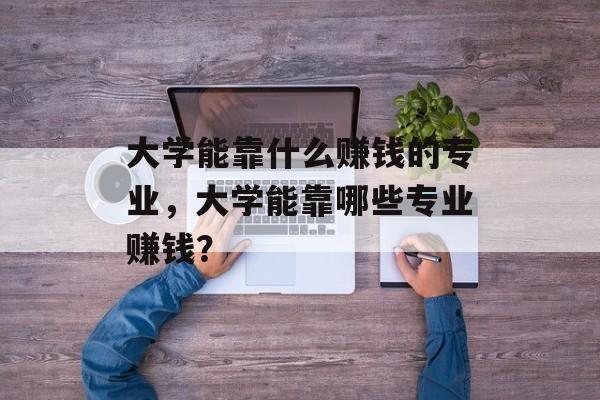 大学能靠什么赚钱的专业，大学能靠哪些专业赚钱？